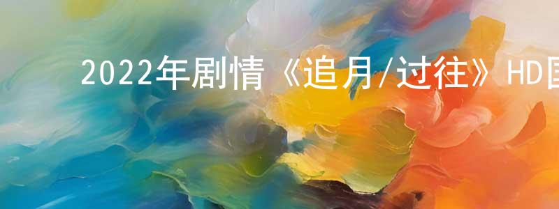 ﻿陈万桥发布﻿2022年剧情《追月/过往》HD国语中字迅雷下载_电影天堂
